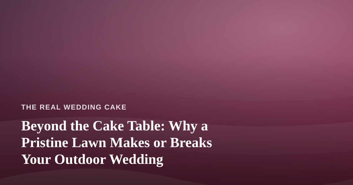 Beyond the Cake Table: Why a Pristine Lawn Makes or Breaks Your Outdoor Wedding