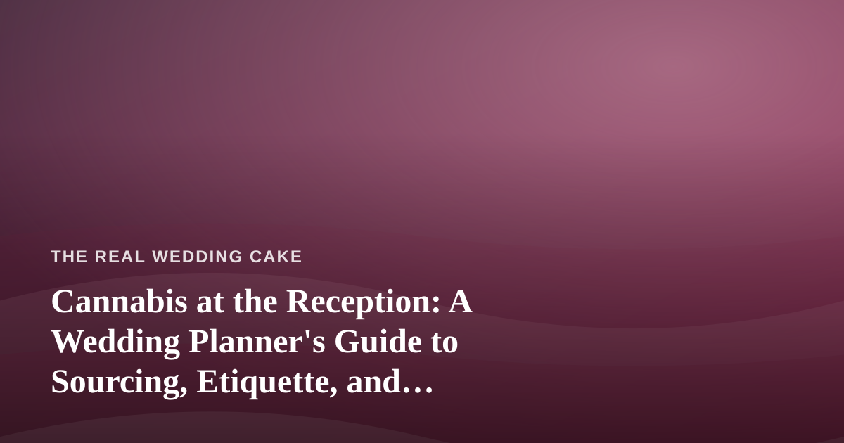 Cannabis at the Reception: A Wedding Planner’s Guide to Sourcing, Etiquette, and Pairing With Cake