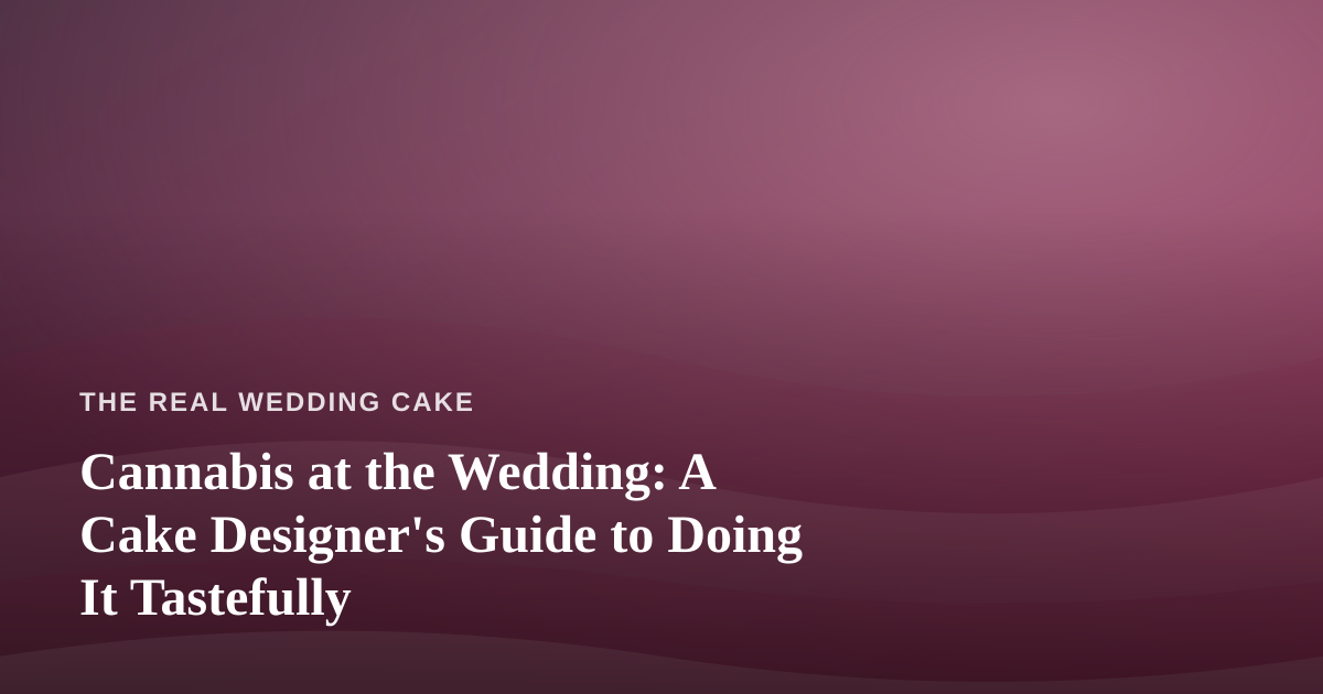 Cannabis at the Wedding: A Cake Designer’s Guide to Doing It Tastefully