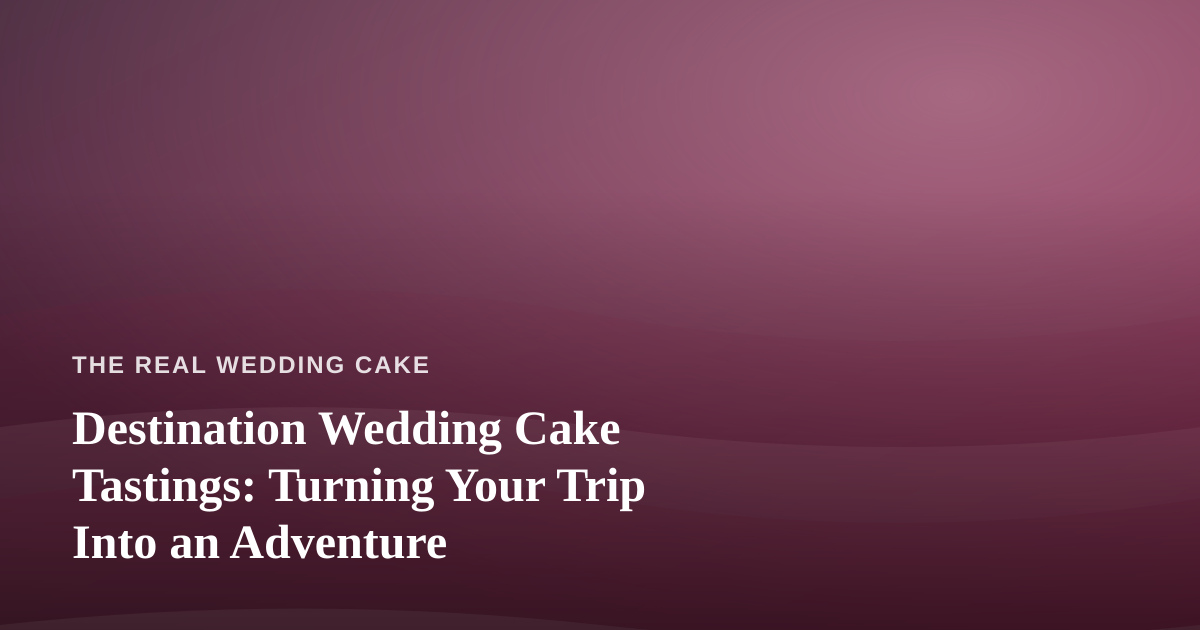 Destination Wedding Cake Tastings: Turning Your Trip Into an Adventure
