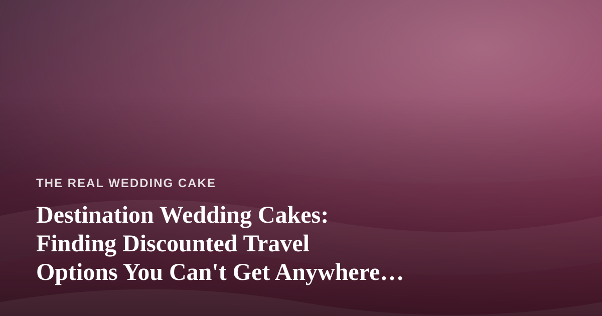 Destination Wedding Cakes: Finding Discounted Travel Options You Can’t Get Anywhere Else