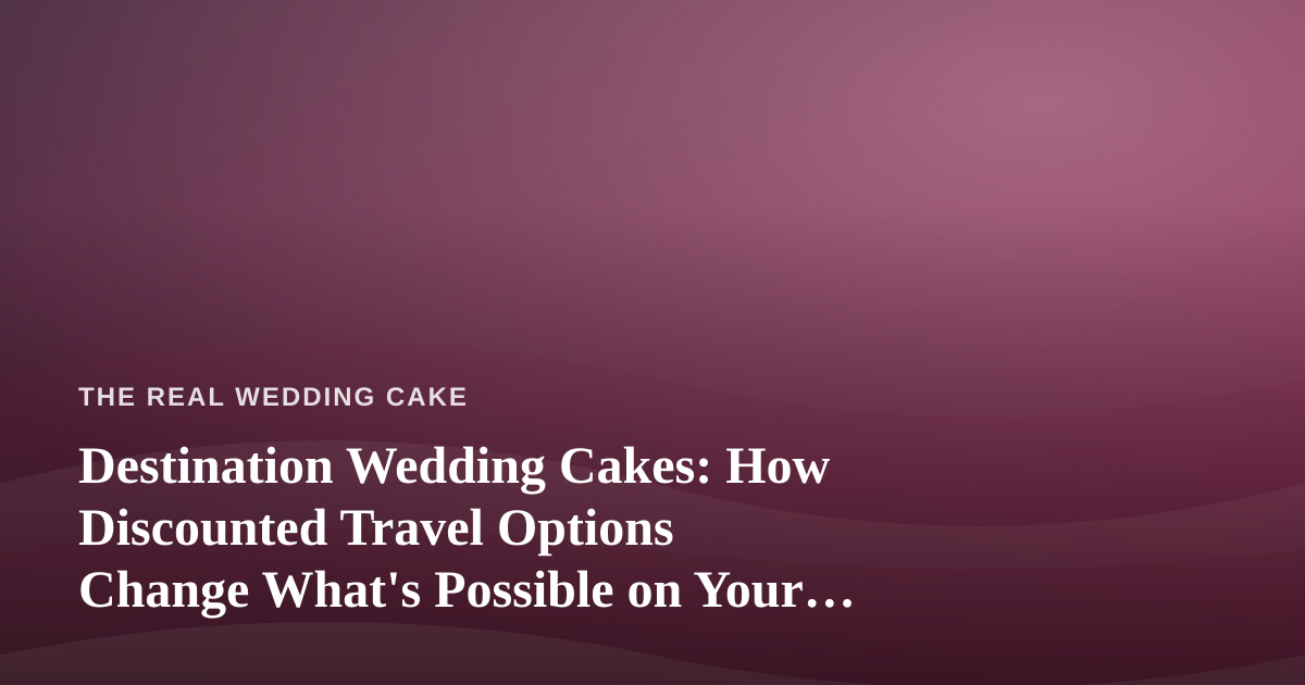 Destination Wedding Cakes: How Discounted Travel Options Change What’s Possible on Your Big Day