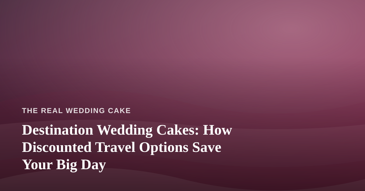 Destination Wedding Cakes: How Discounted Travel Options Save Your Big Day