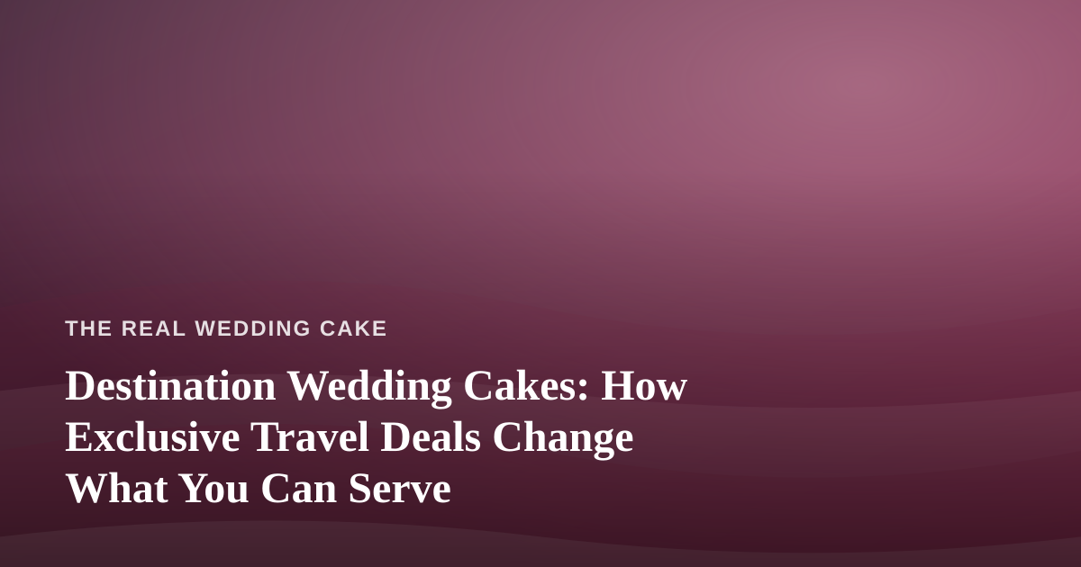 Destination Wedding Cakes: How Exclusive Travel Deals Change What You Can Serve