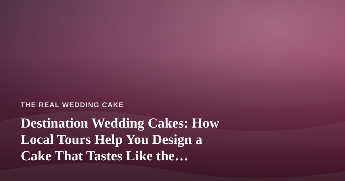 Destination Wedding Cakes: How Local Tours Help You Design a Cake That Tastes Like the Place