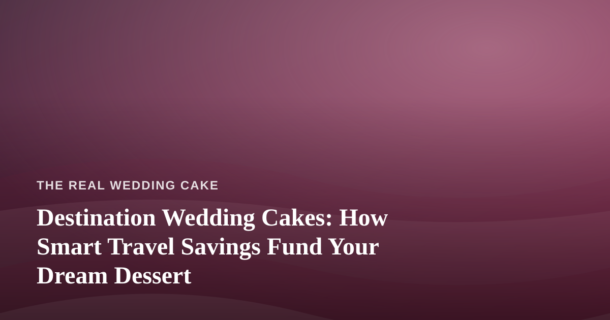 Destination Wedding Cakes: How Smart Travel Savings Fund Your Dream Dessert