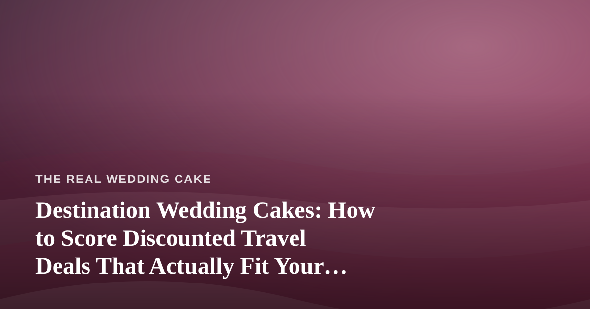 Destination Wedding Cakes: How to Score Discounted Travel Deals That Actually Fit Your Dessert Budget