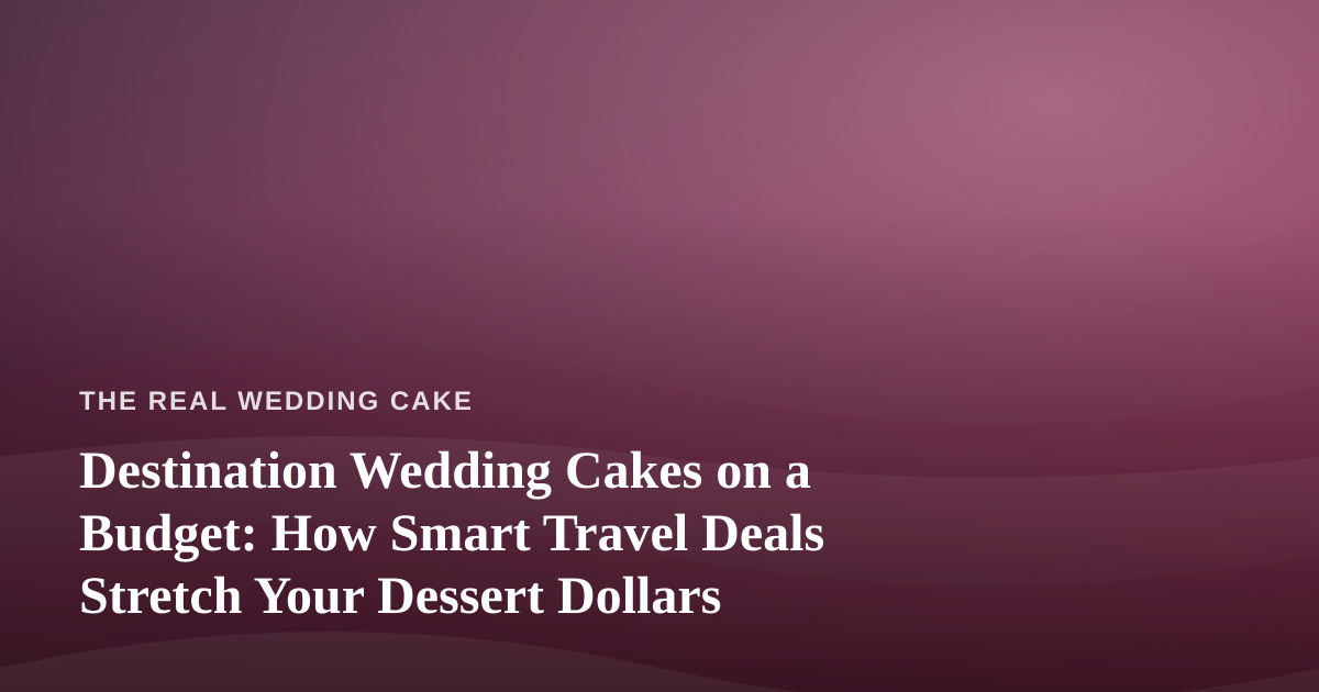Destination Wedding Cakes on a Budget: How Smart Travel Deals Stretch Your Dessert Dollars