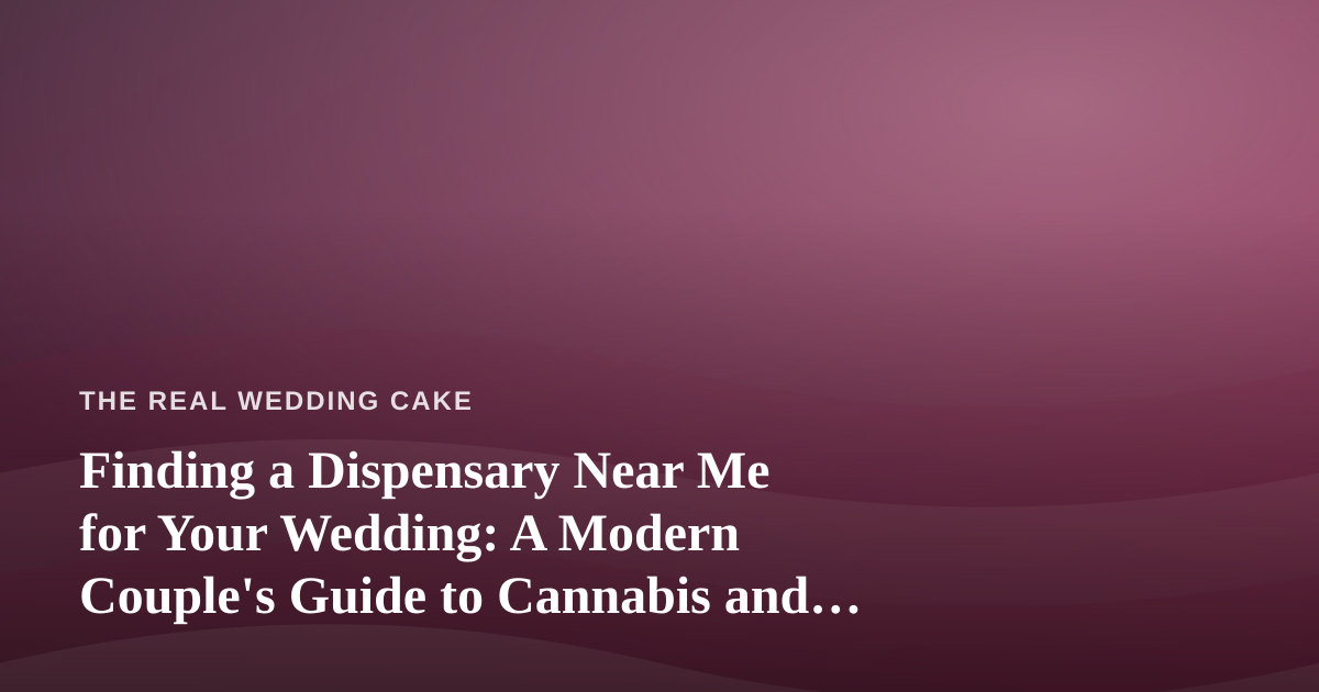 Finding a Dispensary Near Me for Your Wedding: A Modern Couple’s Guide to Cannabis and Cake