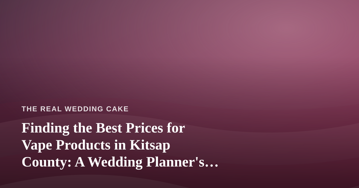 Finding the Best Prices for Vape Products in Kitsap County: A Wedding Planner’s Guide to Smart Local Shopping