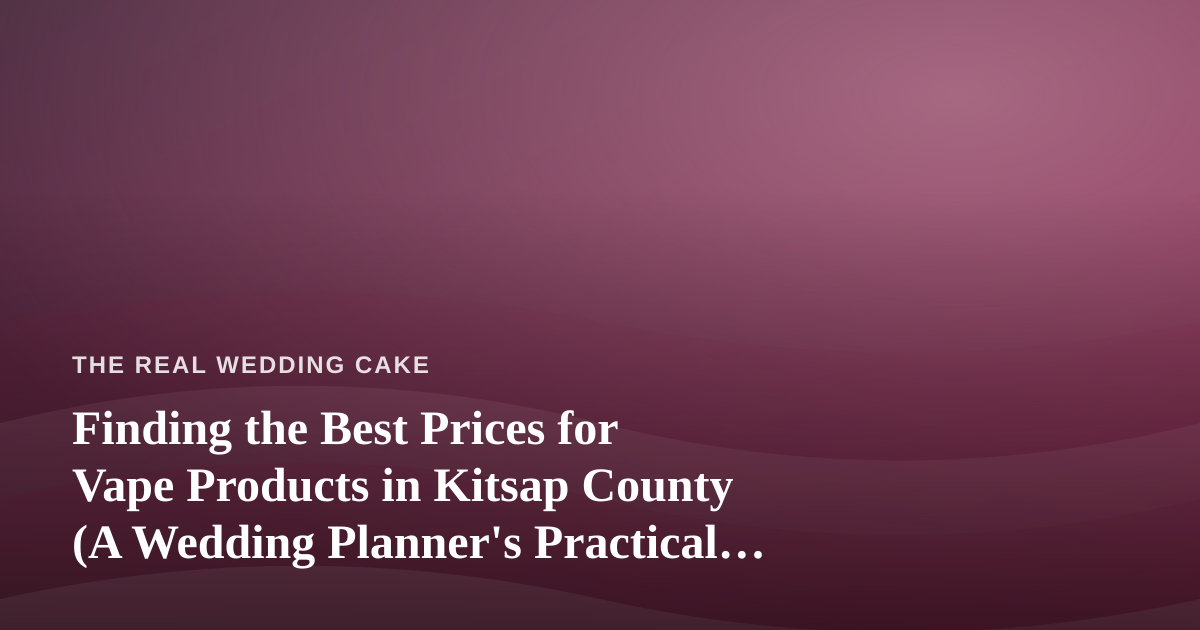 Finding the Best Prices for Vape Products in Kitsap County (A Wedding Planner’s Practical Guide to Local Shopping)