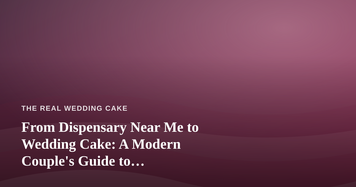 From Dispensary Near Me to Wedding Cake: A Modern Couple’s Guide to Cannabis-Inspired Celebrations