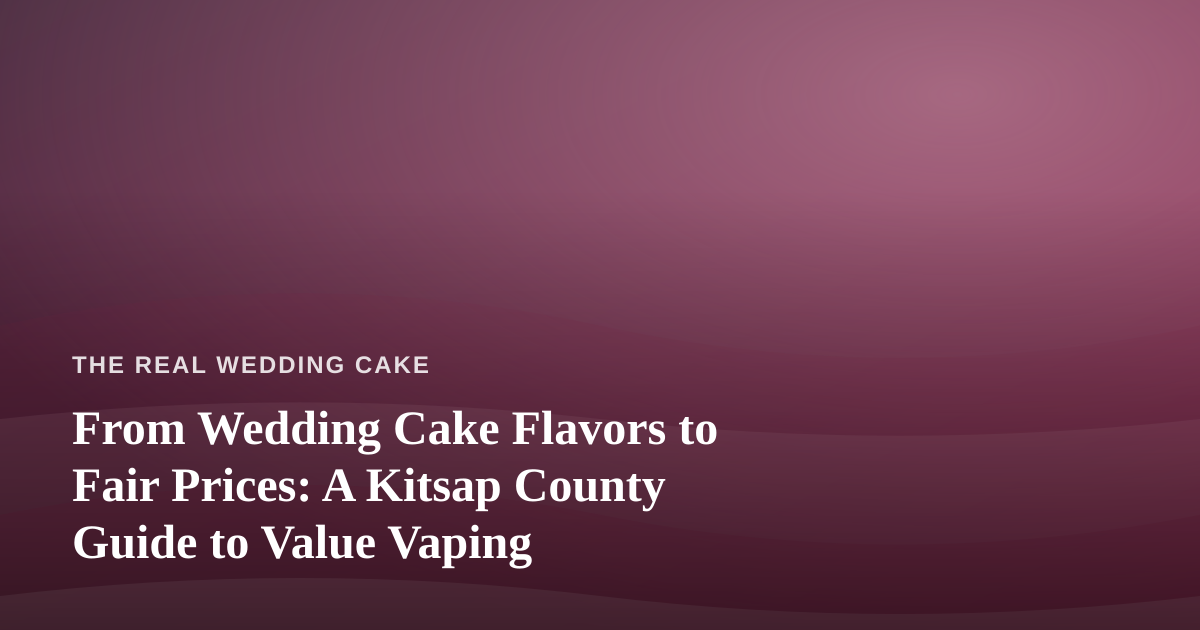 From Wedding Cake Flavors to Fair Prices: A Kitsap County Guide to Value Vaping
