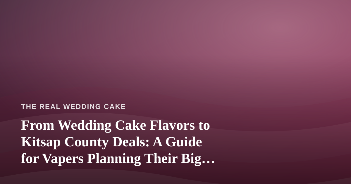 From Wedding Cake Flavors to Kitsap County Deals: A Guide for Vapers Planning Their Big Day