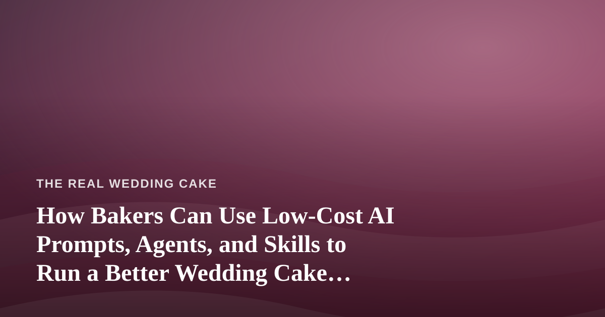 How Bakers Can Use Low-Cost AI Prompts, Agents, and Skills to Run a Better Wedding Cake Business