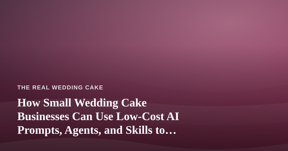 How Small Wedding Cake Businesses Can Use Low-Cost AI Prompts, Agents, and Skills to Save Hours Every Week