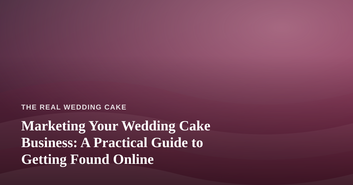 Marketing Your Wedding Cake Business: A Practical Guide to Getting Found Online