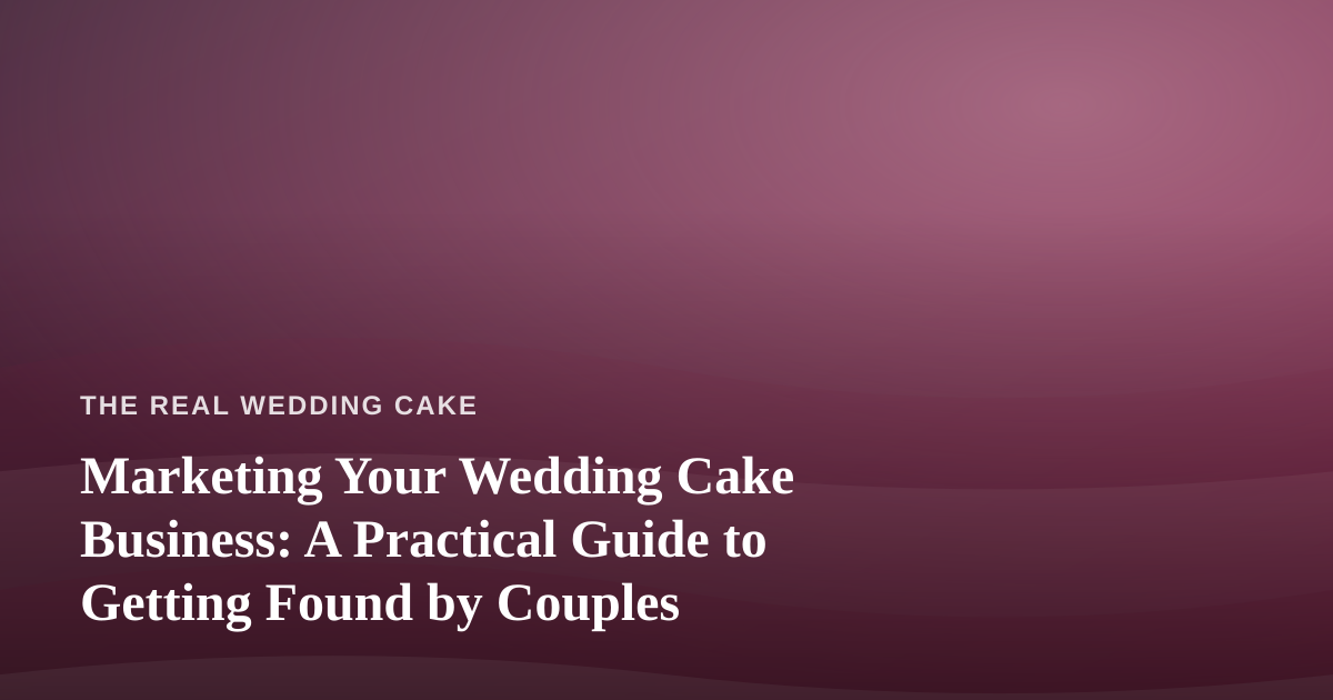 Marketing Your Wedding Cake Business: A Practical Guide to Getting Found by Couples