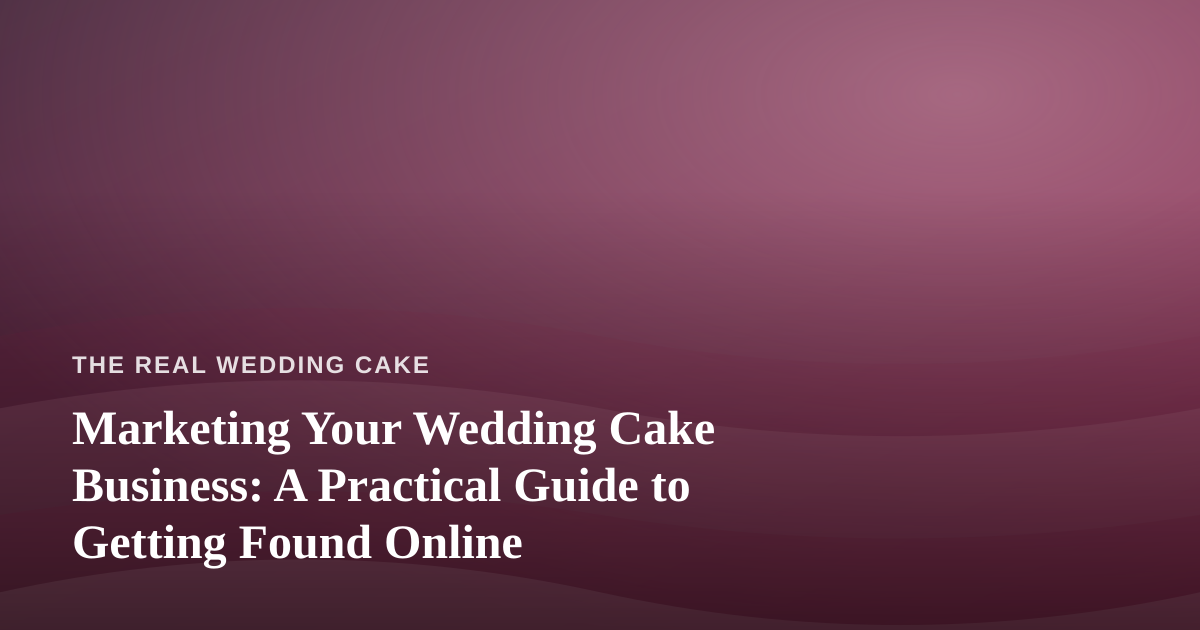 Marketing Your Wedding Cake Business: A Practical Guide to Getting Found Online