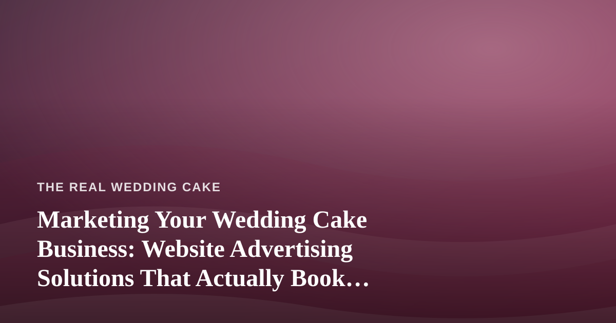 Marketing Your Wedding Cake Business: Website Advertising Solutions That Actually Book Clients