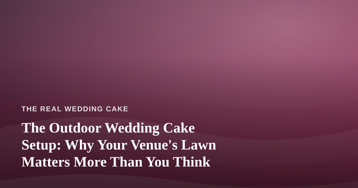 The Outdoor Wedding Cake Setup: Why Your Venue’s Lawn Matters More Than You Think
