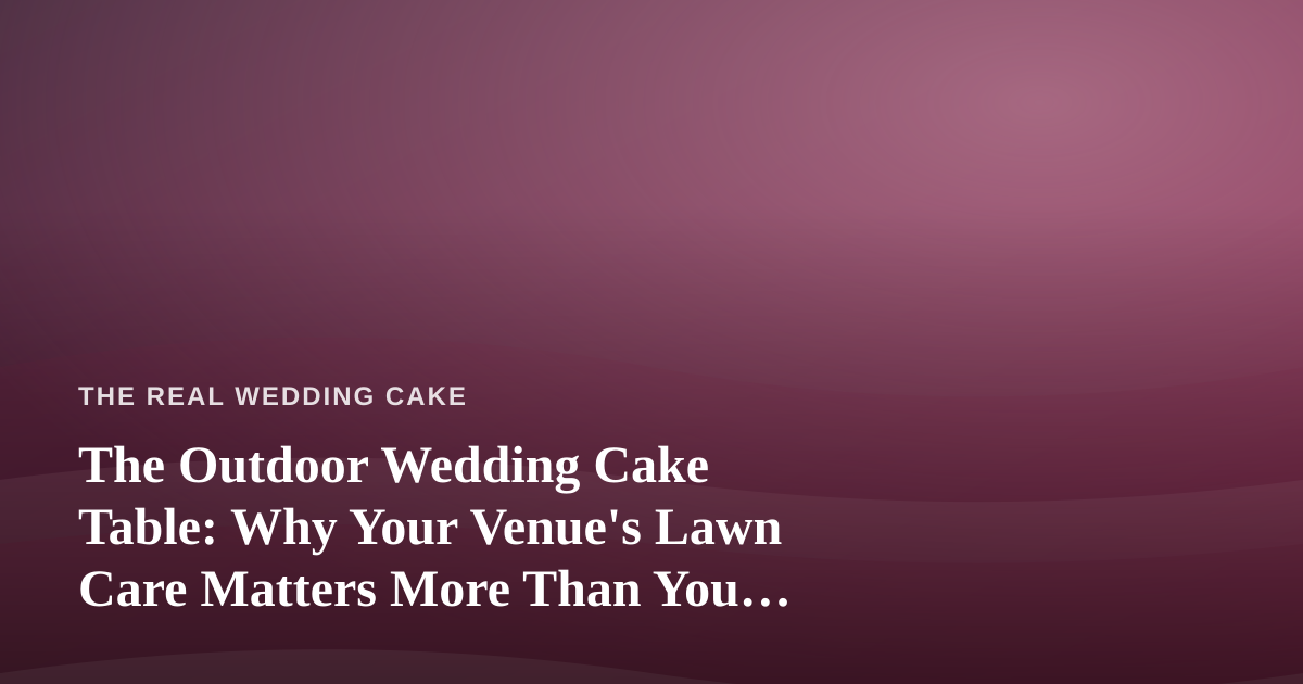 The Outdoor Wedding Cake Table: Why Your Venue’s Lawn Care Matters More Than You Think