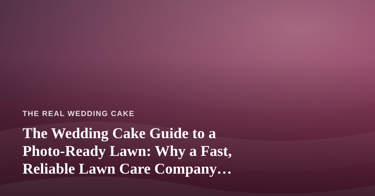 The Wedding Cake Guide to a Photo-Ready Lawn: Why a Fast, Reliable Lawn Care Company Matters for Outdoor Receptions
