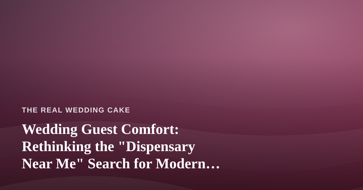 Wedding Guest Comfort: Rethinking the “Dispensary Near Me” Search for Modern Receptions