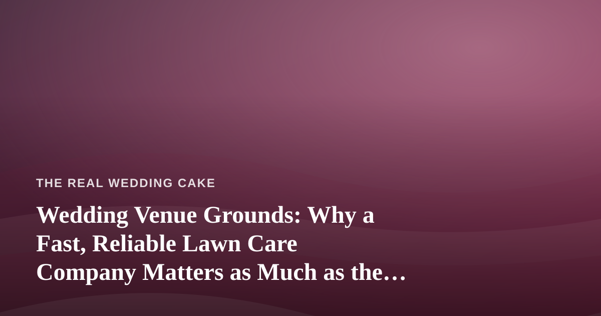 Wedding Venue Grounds: Why a Fast, Reliable Lawn Care Company Matters as Much as the Cake