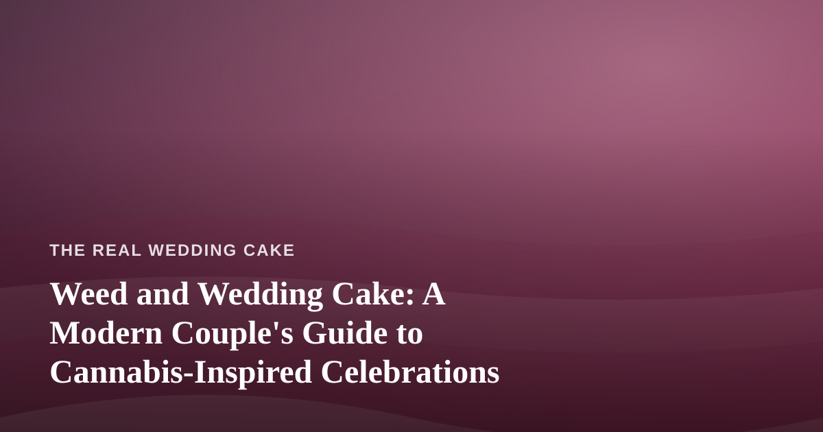 Weed and Wedding Cake: A Modern Couple’s Guide to Cannabis-Inspired Celebrations