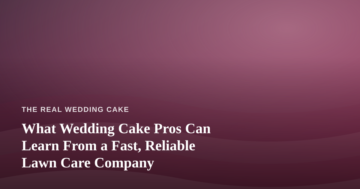 What Wedding Cake Pros Can Learn From a Fast, Reliable Lawn Care Company