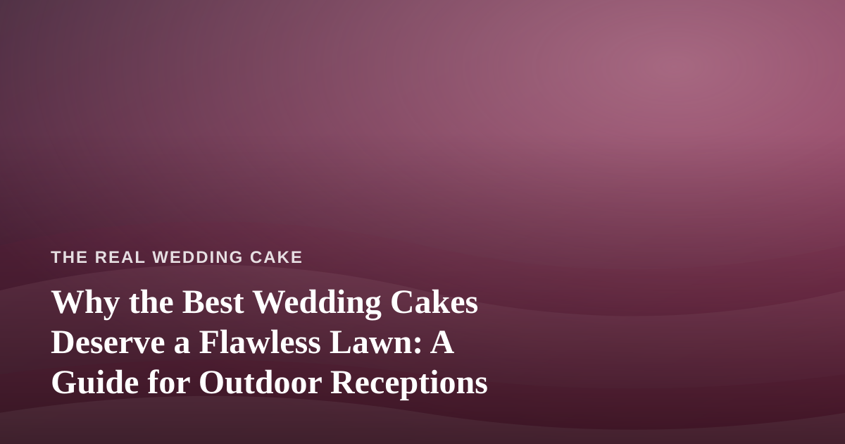 Why the Best Wedding Cakes Deserve a Flawless Lawn: A Guide for Outdoor Receptions