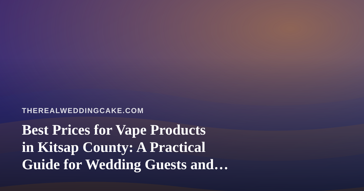 Best Prices for Vape Products in Kitsap County: A Practical Guide for Wedding Guests and Hosts