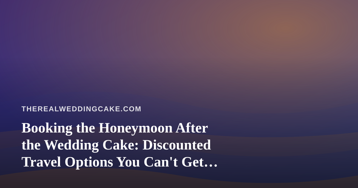 Booking the Honeymoon After the Wedding Cake: Discounted Travel Options You Can’t Get Anywhere Else