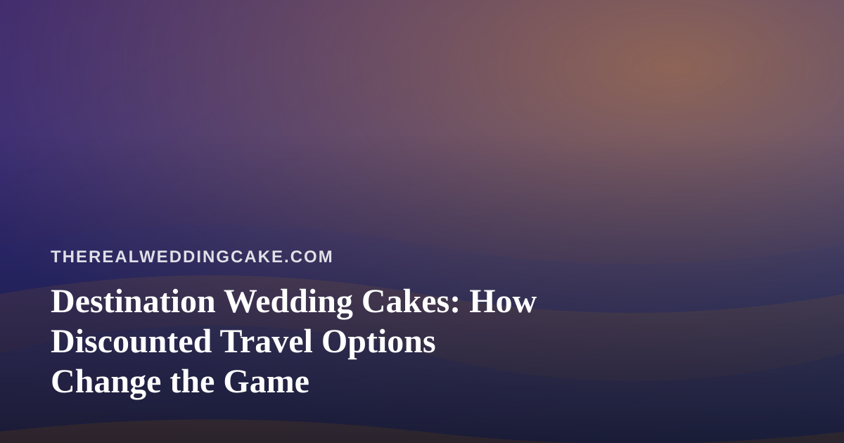 Destination Wedding Cakes: How Discounted Travel Options Change the Game
