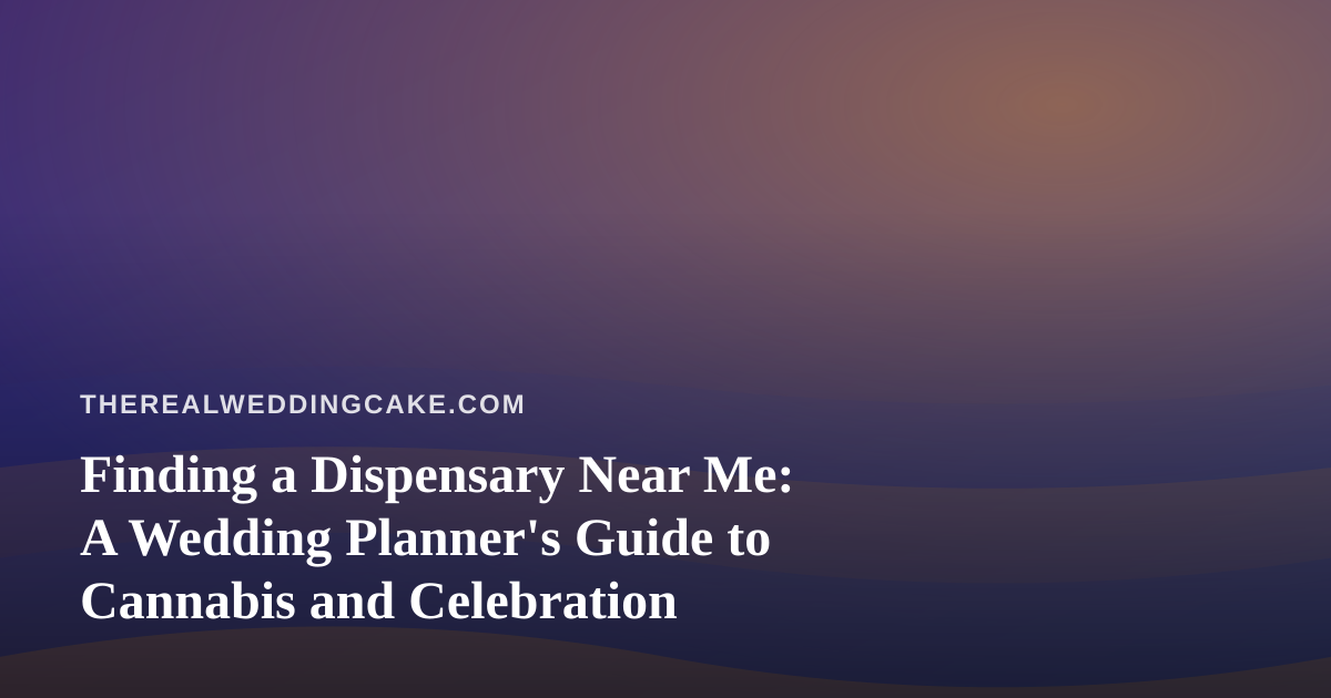 Finding a Dispensary Near Me: A Wedding Planner’s Guide to Cannabis and Celebration