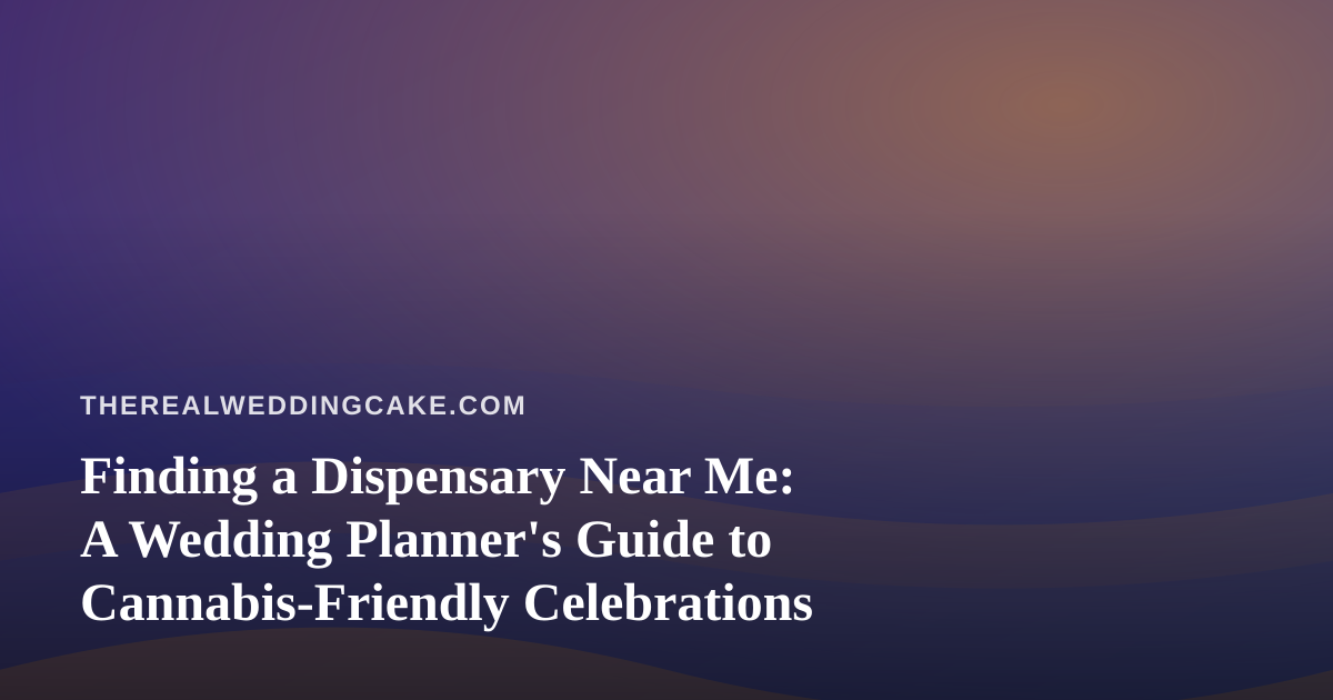 Finding a Dispensary Near Me: A Wedding Planner’s Guide to Cannabis-Friendly Celebrations