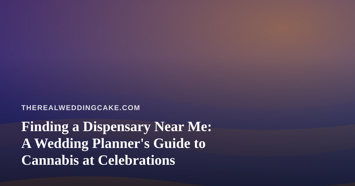 Finding a Dispensary Near Me: A Wedding Planner’s Guide to Cannabis at Celebrations