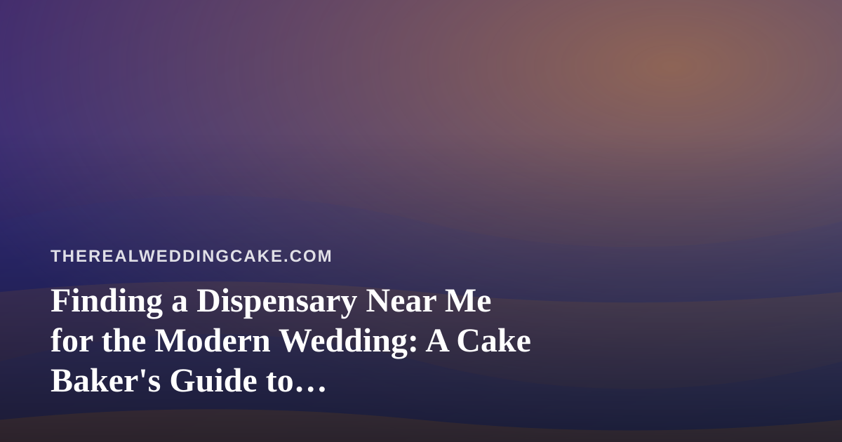 Finding a Dispensary Near Me for the Modern Wedding: A Cake Baker’s Guide to Cannabis-Friendly Celebrations