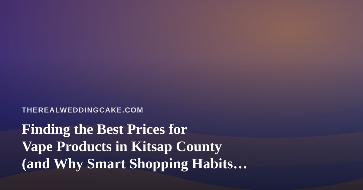 Finding the Best Prices for Vape Products in Kitsap County (and Why Smart Shopping Habits Cross Over to Wedding Planning)