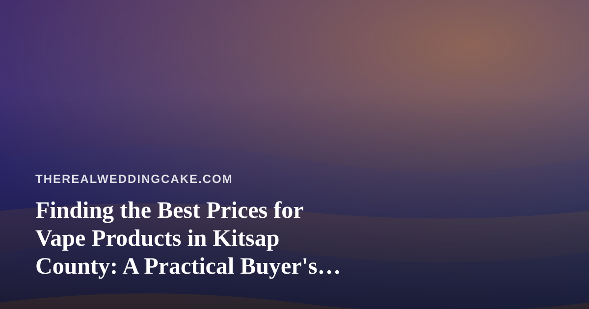 Finding the Best Prices for Vape Products in Kitsap County: A Practical Buyer’s Guide