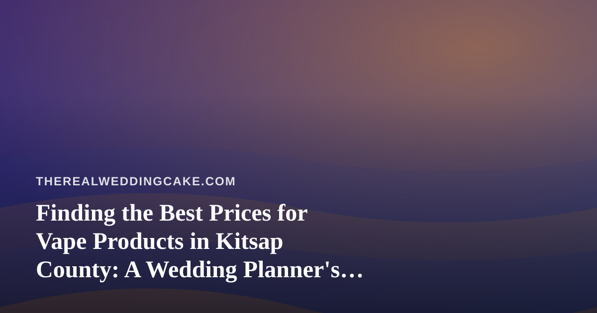 Finding the Best Prices for Vape Products in Kitsap County: A Wedding Planner’s Guide to Smart Spending