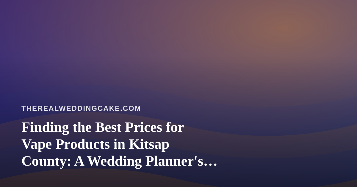 Finding the Best Prices for Vape Products in Kitsap County: A Wedding Planner’s Perspective