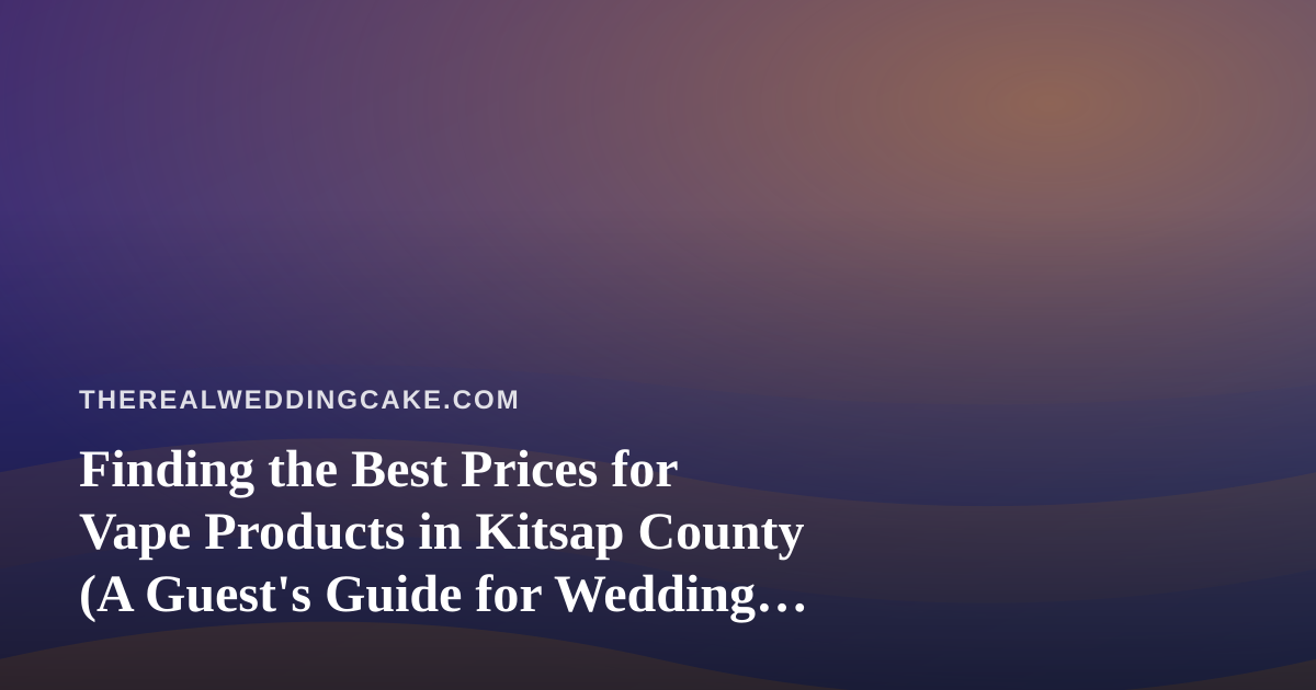 Finding the Best Prices for Vape Products in Kitsap County (A Guest’s Guide for Wedding Season)