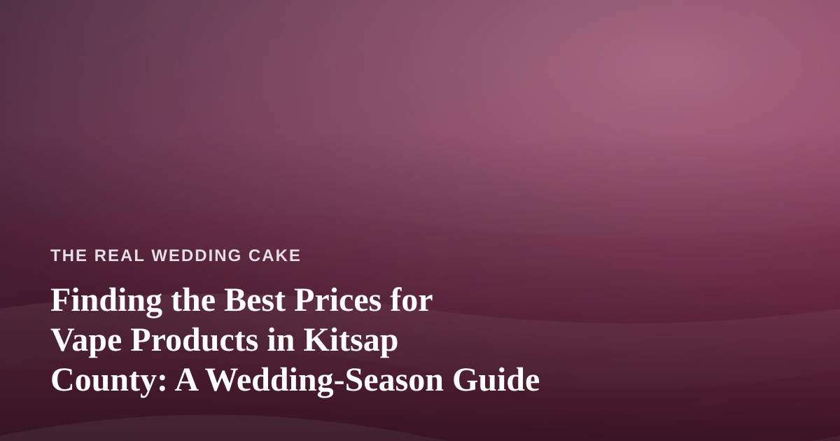 Finding the Best Prices for Vape Products in Kitsap County: A Wedding-Season Guide