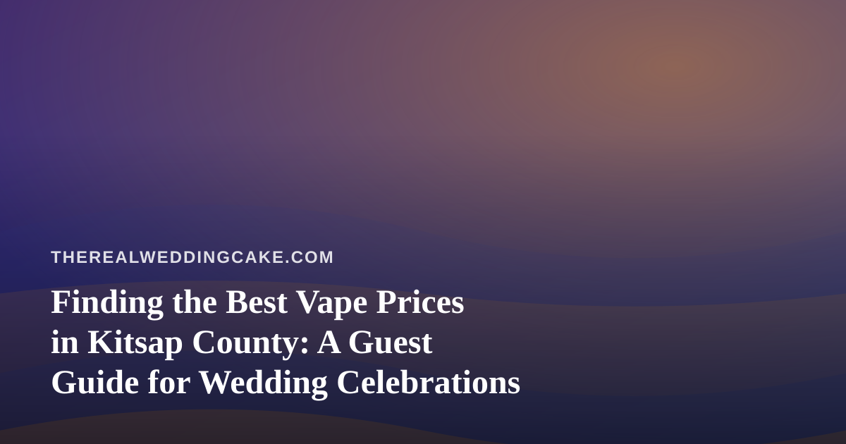 Finding the Best Vape Prices in Kitsap County: A Guest Guide for Wedding Celebrations