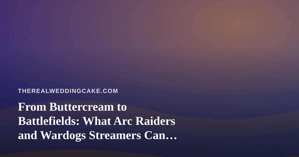 From Buttercream to Battlefields: What Arc Raiders and Wardogs Streamers Can Teach Wedding Cake Creators