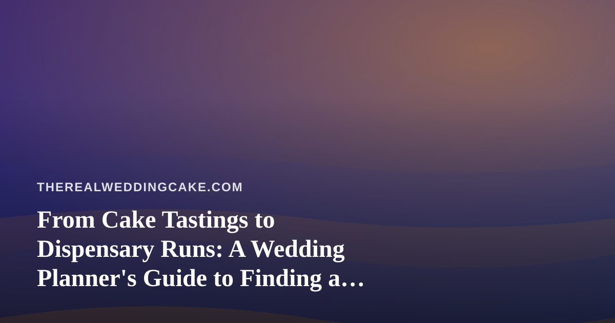 From Cake Tastings to Dispensary Runs: A Wedding Planner’s Guide to Finding a Dispensary Near Me