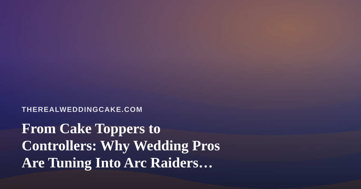 From Cake Toppers to Controllers: Why Wedding Pros Are Tuning Into Arc Raiders and Wardogs Streams