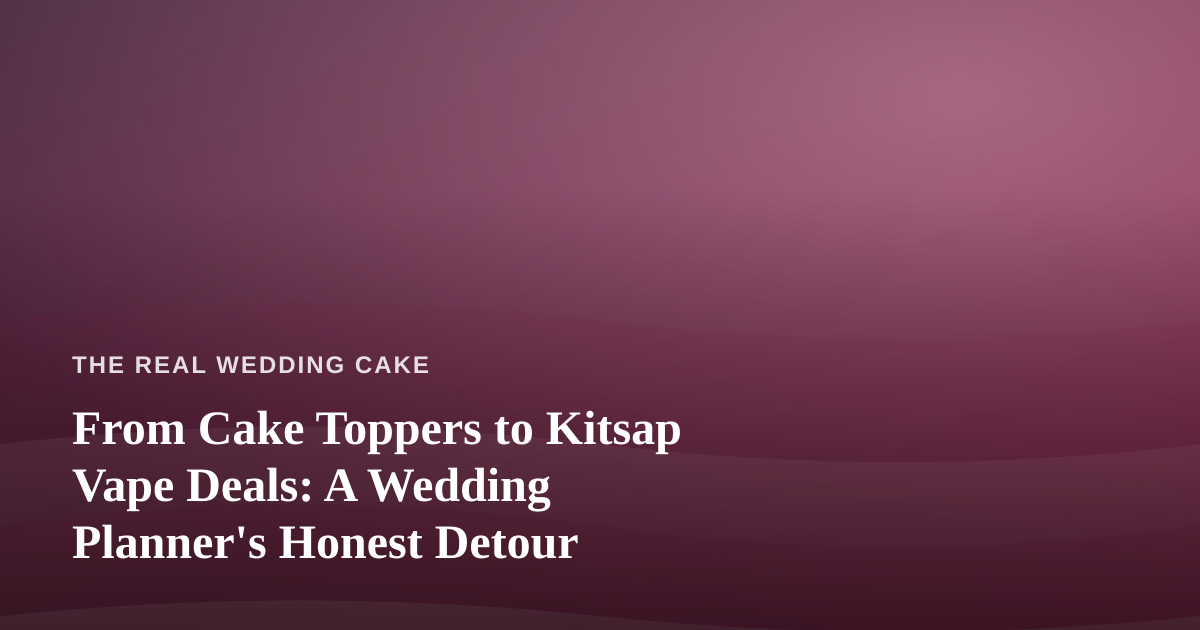 From Cake Toppers to Kitsap Vape Deals: A Wedding Planner’s Honest Detour